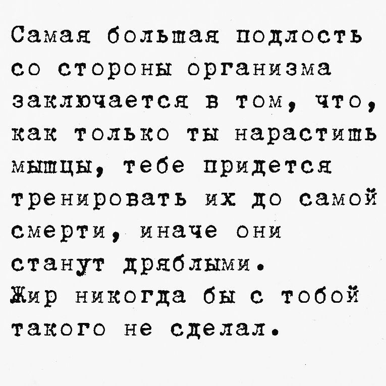 Самая большая подлость со стороны организма заключается в том что как только ты нарастишь мышцы тебе придется тренировать их до самой смерти иначе они станут дряблыми Жир никогда бы с тобой такого не сделал