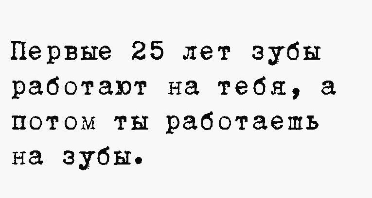 Первые 25 лет зубы работают на тебя а потом ты работаешь на зубы