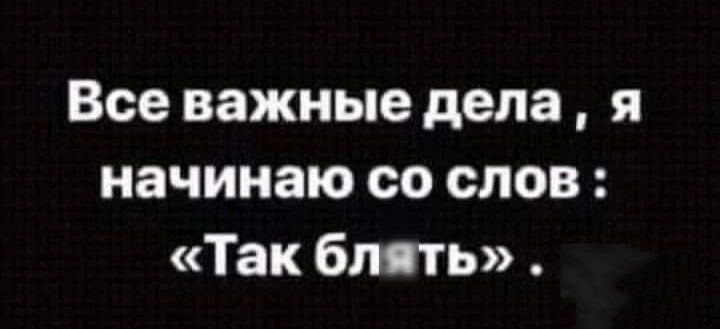 Все важные дела я начинаю со слов Так блять