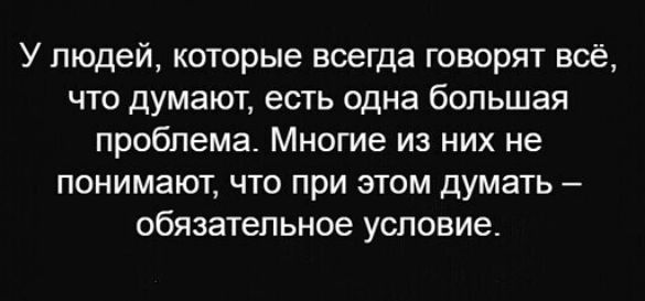 У людей которые всегда говорят всё что думают есть одна большая проблема Многие из них не понимают что при этом думать обязательное условие