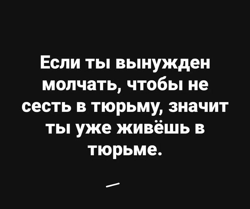 Если ты вынужден молчать чтобы не сесть в тюрьму значит ты уже живёшь в тюрьме и