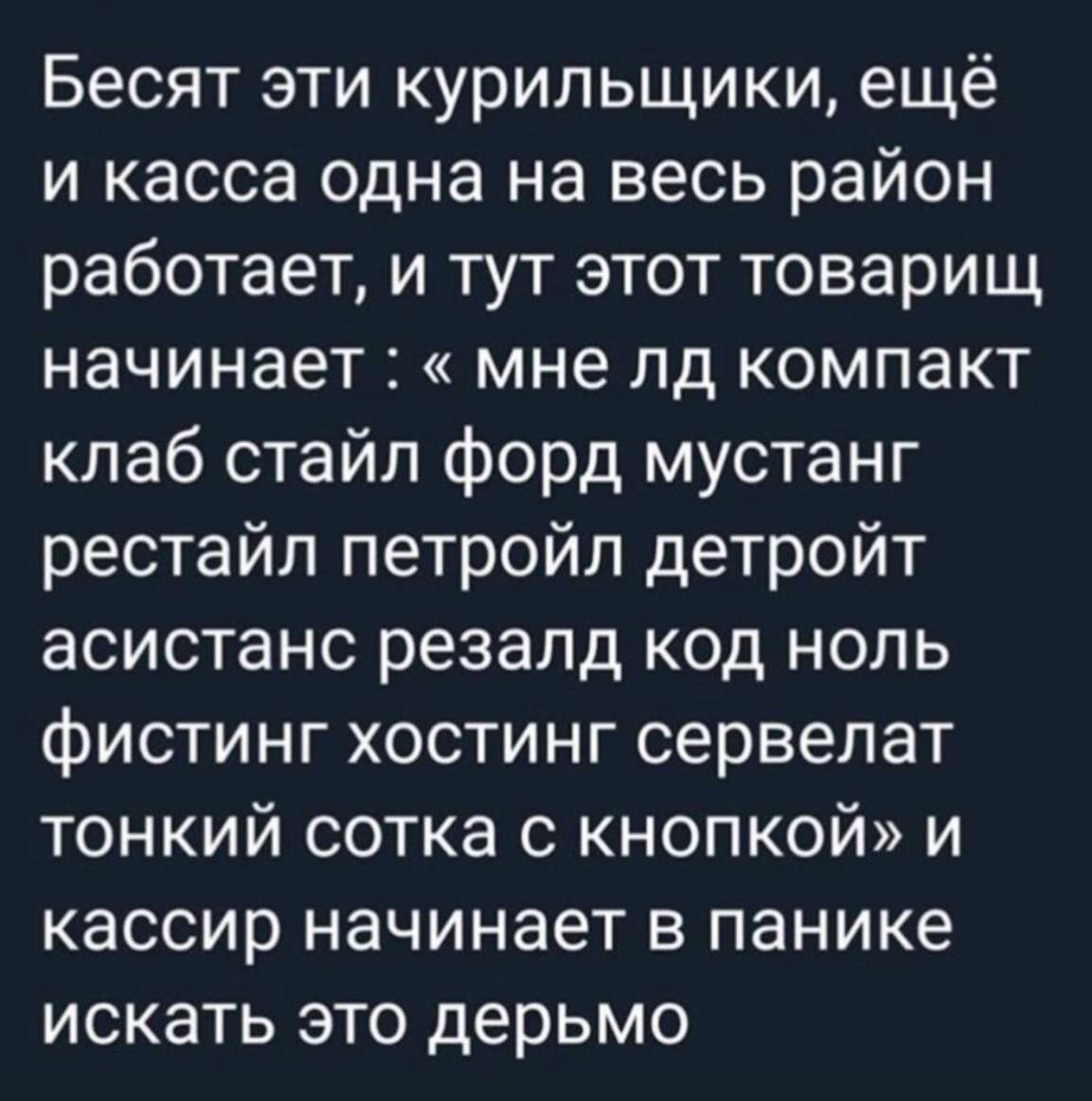 Бесят эти курильщики ещё и касса одна на весь район работает и тут этот товарищ начинает мне лд компакт клаб стайл форд мустанг рестайл петройл детройт асистанс резалд код ноль фистинг хостинг сервелат тонкий сотка с кнопкой и кассир начинает в панике искать это дерьмо