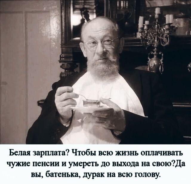 Белая зарплата Чтобы всю жизнь оплачивать чужие пенсии и умереть до выхода на своюДа вы батенька дурак на всю голову