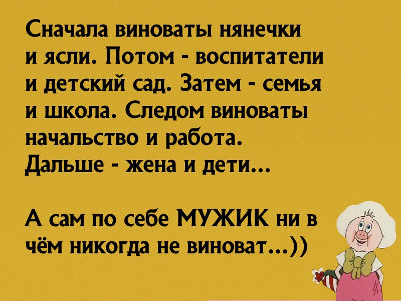 Сначала виноваты нянечки и ясли Потом воспитатели и детский сад Затем семья и школа Следом виноваты начальство и работа Дальше жена и дети А сам по себе МУЖИК ни в чём никогда не виноват