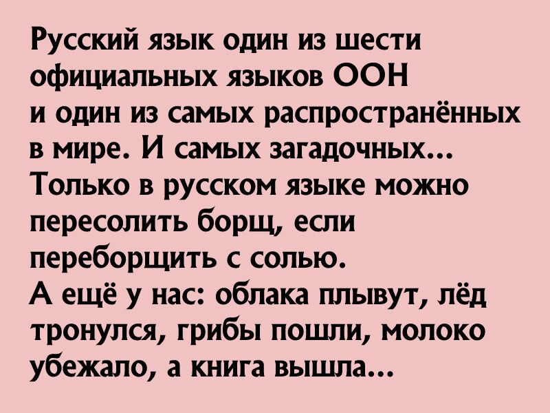 Русский язык один из шести официальных языков ООН и один из самых распространённых в мире И самых загадочных Только в русском языке можно пересолить борщ если переборщить с солью А ещё у нас облака плывут лёд тронулся грибы пошли молоко убежало а книга вышла