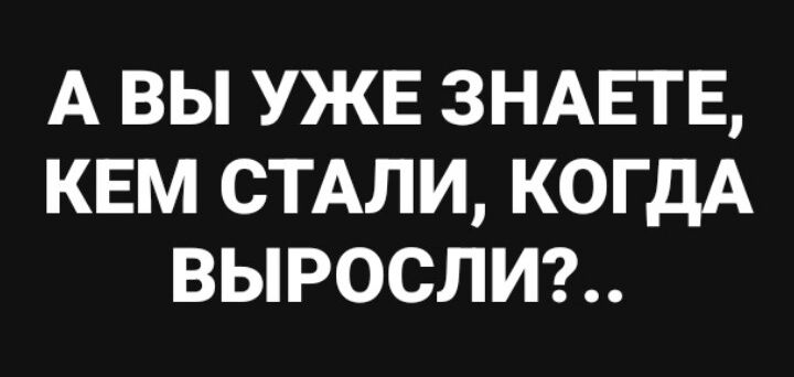 А ВЫ УЖЕ ЗНАЕТЕ КЕМ СТАЛИ КОГДА ВЫРОСЛИ