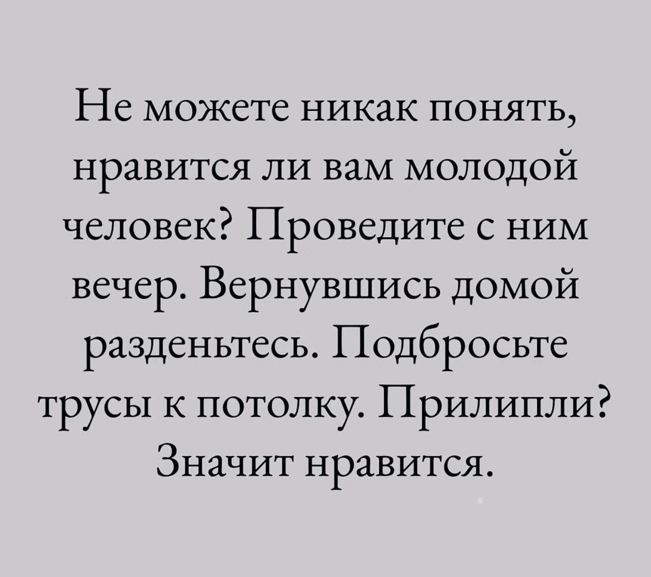 Не можете никак понять нравится ли вам молодой человек Проведите с ним вечер Вернувшись домой разденьтесь Подбросьте трусы к потолку Прилипли Значит нравится