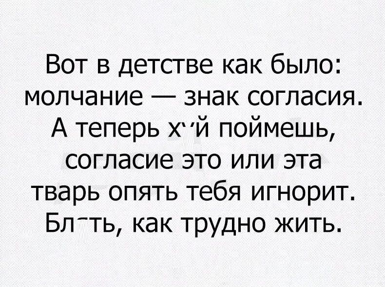 Вот в детстве как было молчание знак согласия А теперь хй поймешь согласие это или эта тварь опять тебя игнорит Бл ть как трудно жить