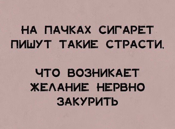 НА ПАЧКАХ СИГАРЕТ ПИШУТ ТАКИЕ СТРАСТИ ЧТО ВОЗНИКАЕТ ЖЕЛАНИЕ НЕРВНО ЗАКУРИТЬ