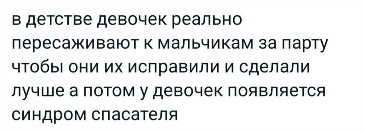 в детстве девочек реально пересаживают к мальчикам за парту чтобы они их исправили и сделали лучше а потом у девочек появляется синдром спасателя