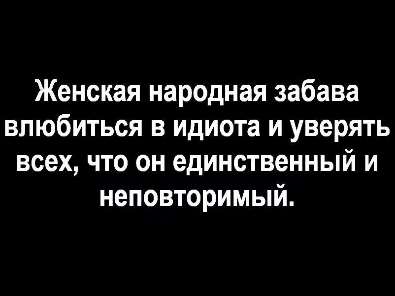 Женская народная забава влюбиться в идиота и уверять всех что он единственный и неповторимый