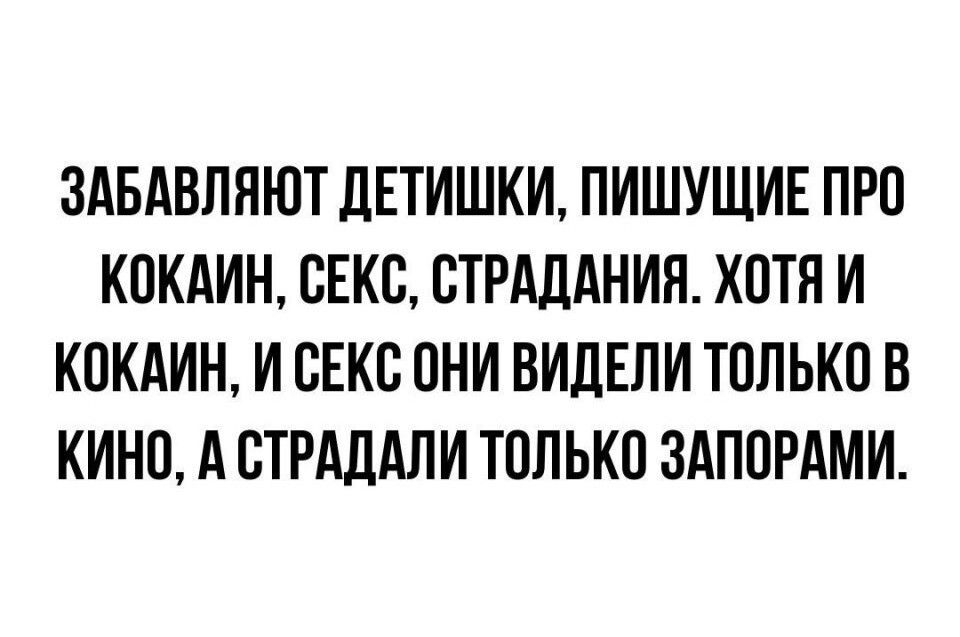 ЗАБАВЛЯЮТ ДЕТИШКИ ПИШУЩИЕ ПРО КОКАИН СЕКС СТРАДАНИЯ ХОТЯ И КОКАИН И СЕКС ОНИ ВИДЕЛИ ТОЛЬКО В КИНО А СТРАДАЛИ ТОЛЬКО ЗАПОРАМИ