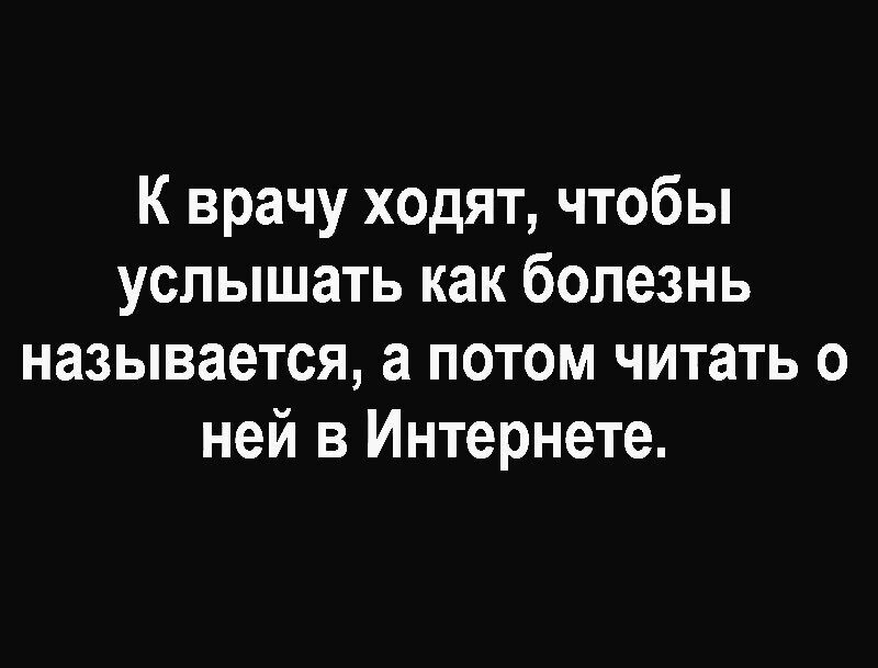 К врачу ходят чтобы услышать как болезнь называется а потом читать о ней в Интернете