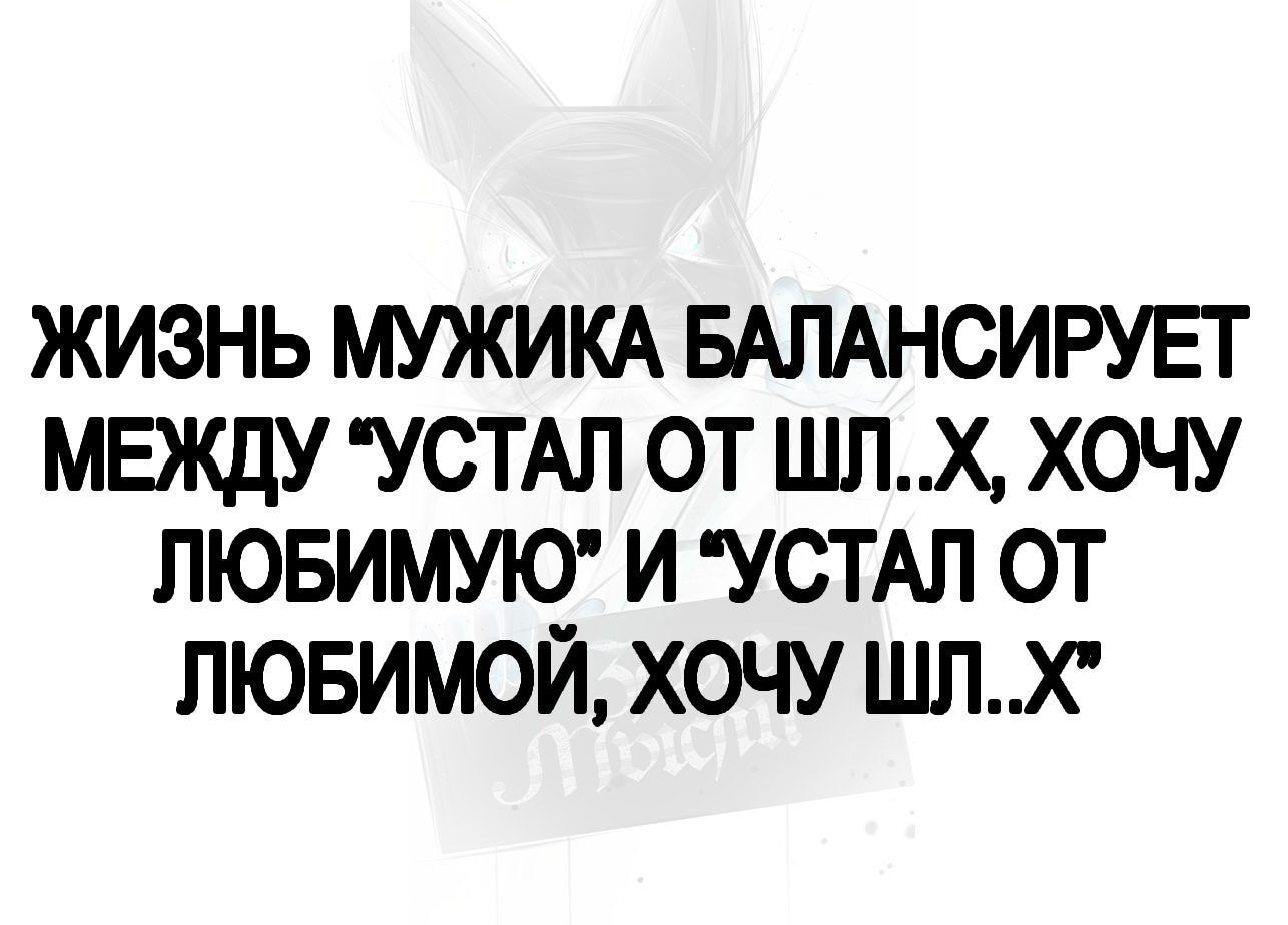 ЖИЗНЬ МУЖИКА БАЛАНСИРУЕТ МЕЖДУ УСТАЛ ОТ ШЛХ ХОЧУ ЛЮБИМУЮТ И УСТАЛ ОТ ЛЮБИМОЙ ХОЧУ ШЛХ