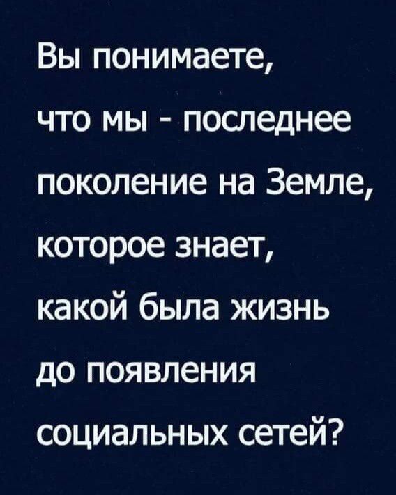 Вы понимаете что мы последнее поколение на Земле которое знает какой была жизнь до появления социальных сетей