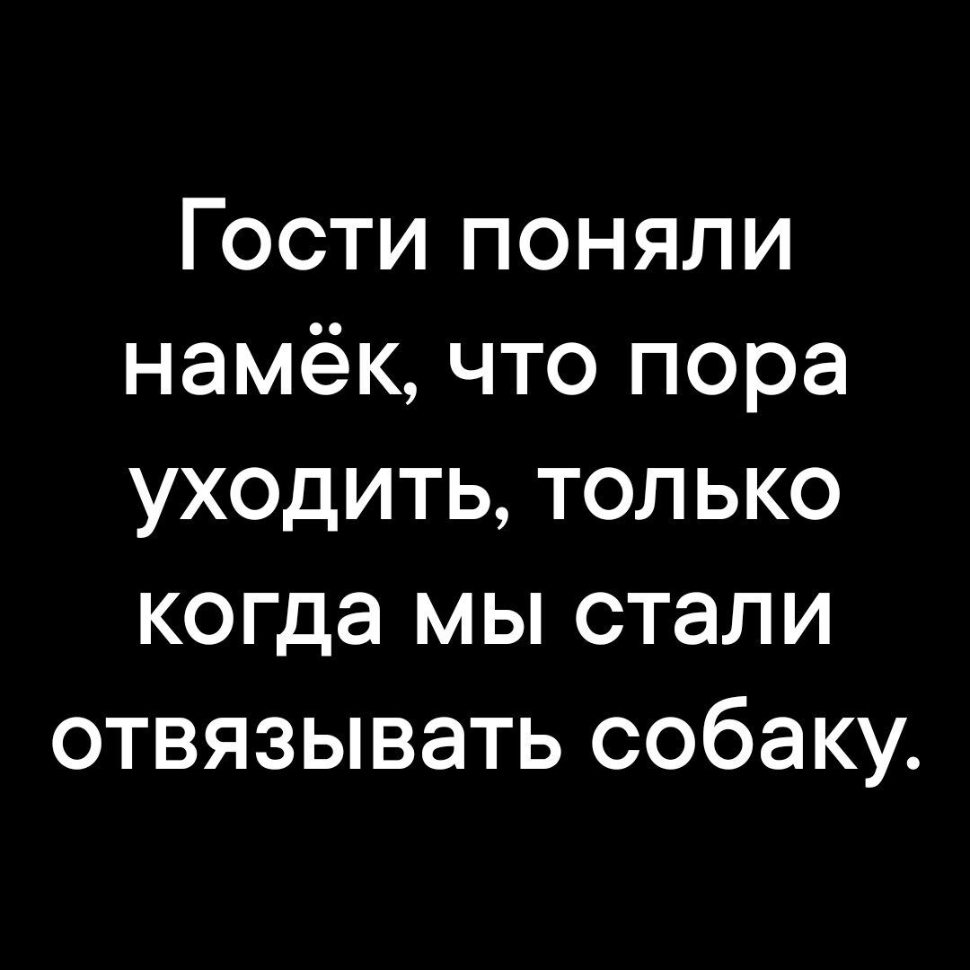 Гости поняли намёк что пора уходить только когда мы стали отвязывать собаку