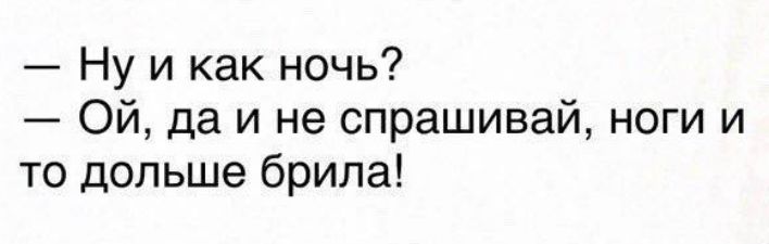 Ну и как ночь Ой да и не спрашивай ноги и то дольше брила