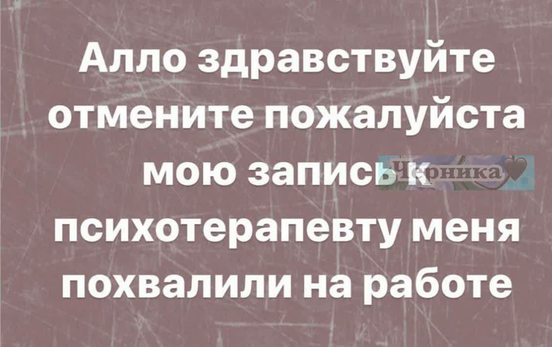 Алло здравствуйте отмените пожалуйста мою запись К психотерапевту меня похвалили на работе