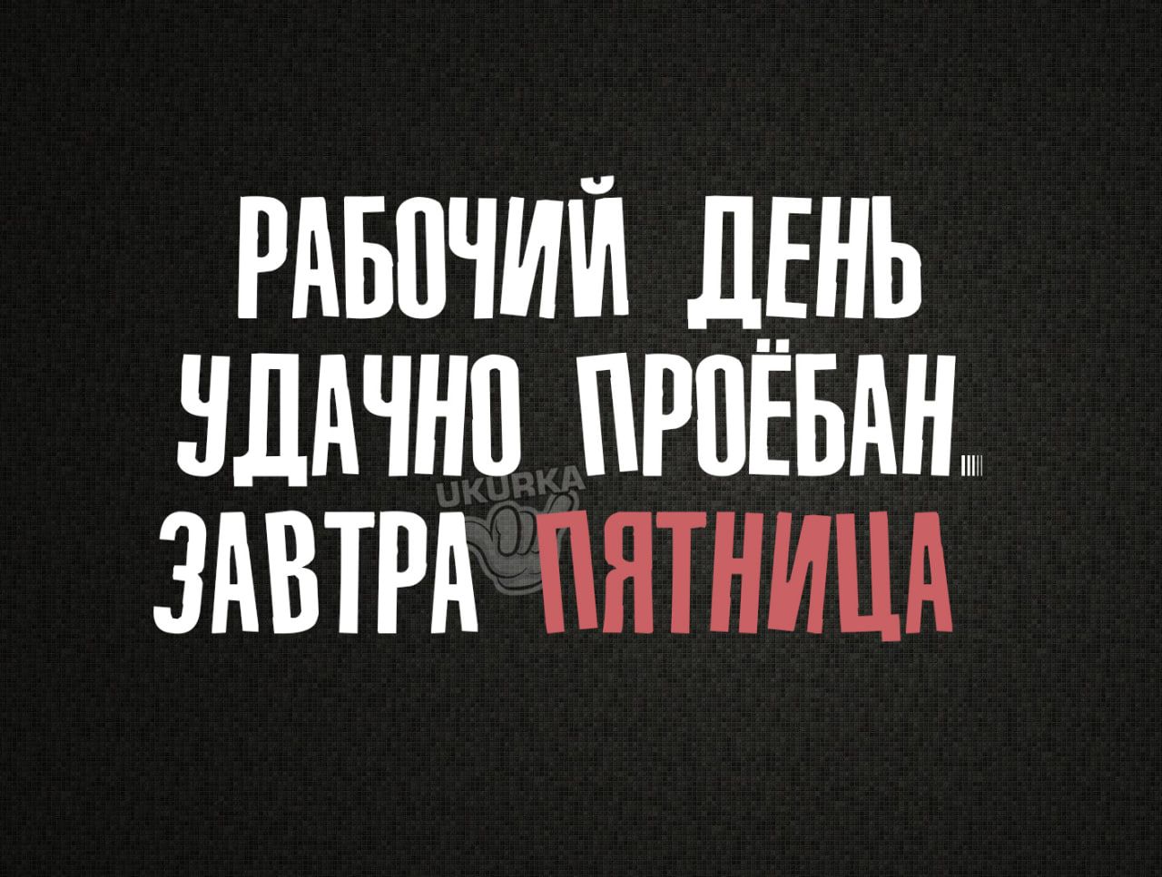 РАБОЧИЙ ДЕНЬ УДАЧНО ПРОЕБАИ ЗАВТРА ЯТНИЦА