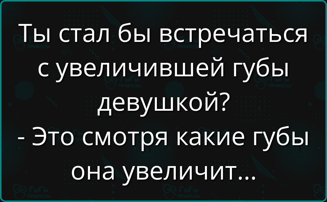 Ты стал бы встречаться с увеличившей губы девушкой Это смотря какие губы она увеличит