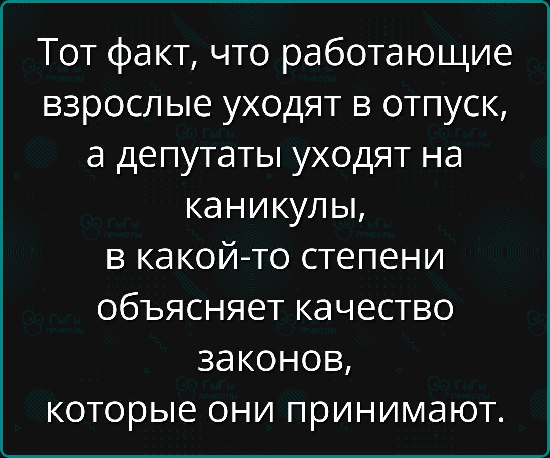 Тот факт что работающие взрослые уходят в отпуск а депутаты уходят на каникулы в какой то степени объясняет качество законов которые они принимают