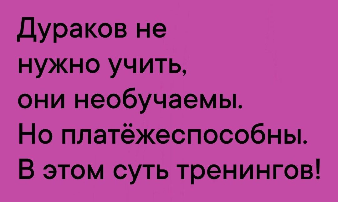 Дураков не нужно учить они необучаемы Но платёжеспособны В этом суть тренингов