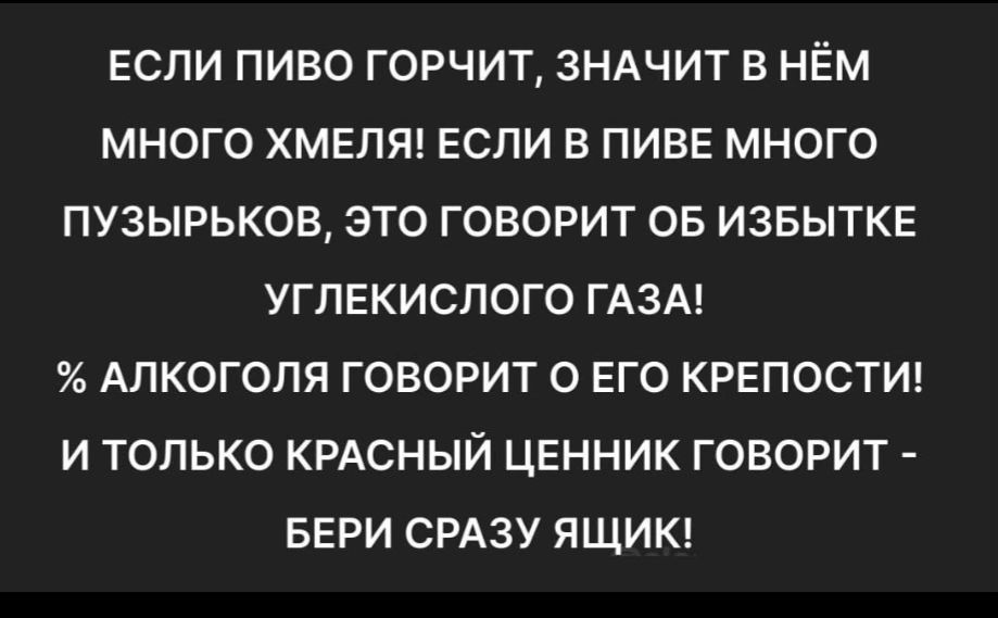 ЕСЛИ ПИВО ГОРЧИТ ЗНАЧИТ В НЁМ МНОГО ХМЕЛЯ ЕСЛИ В ПИВЕ МНОГО ПУЗЫРЬКОВ ЭТО ГОВОРИТ ОБ ИЗБЫТКЕ УГЛЕКИСЛОГО ГАЗА АЛКОГОЛЯ ГОВОРИТ О ЕГО КРЕПОСТИ И ТОЛЬКО КРАСНЫЙ ЦЕННИК ГОВОРИТ БЕРИ СРАЗУ ЯЩИК