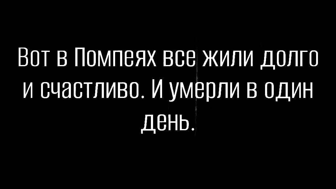 Вот в Помпеях все жили долго и счастливо И умерли в один День