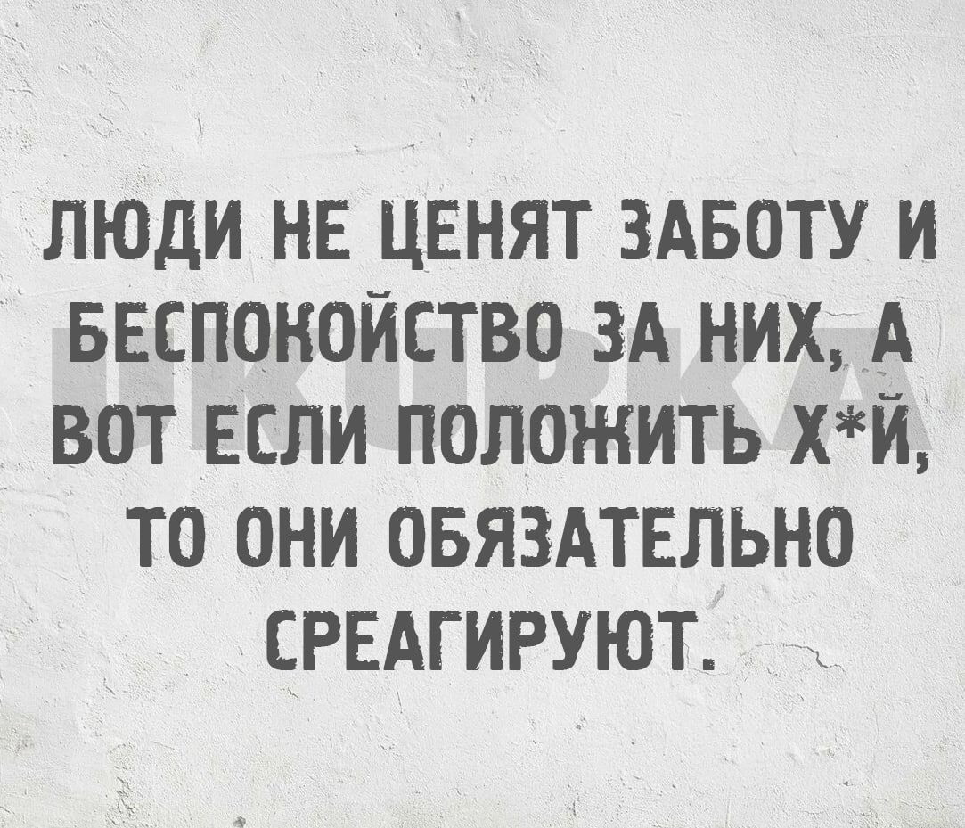 ЛЮДИ НЕ ЦЕНЯТ ЗАБОТУ И БЕСПОКОЙСТВО ЗА НИХ А ВОТ ЕСЛИ ПОЛОЖИТЬ ХЙ ТО ОНИ ОБЯЗАТЕЛЬНО СРЕАГИРУЮТ