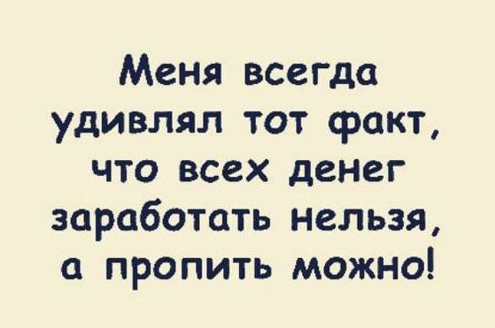 Меня всегда удивлял тот факт что всех денег заработать нельзя а пропить можно