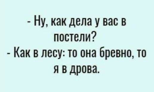 Ну как дела у вас в постели Как в лесу то она бревно то я в дрова