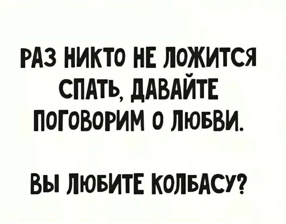 РАЗ НИКТО НЕ ЛОЖИТСЯ СПАТЬ ДАВАЙТЕ ПОГОВОРИМ 0 ЛЮБВИ ВЫ ЛЮБИТЕ КОЛБАСУ