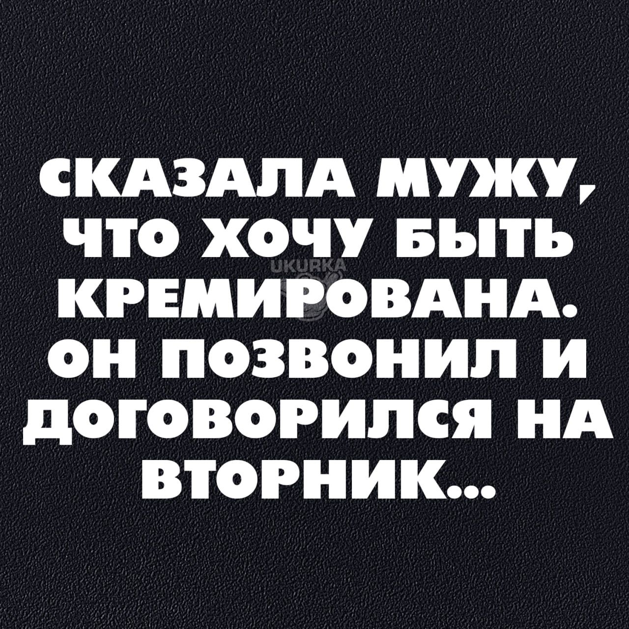 СКАЗАЛА МУЖУ ЧТО ХОЧУ БЫТЬ КРЕМИРОВАНА он позвонил и ДОГОВОРИЛСЯ НА ВТОРНИК