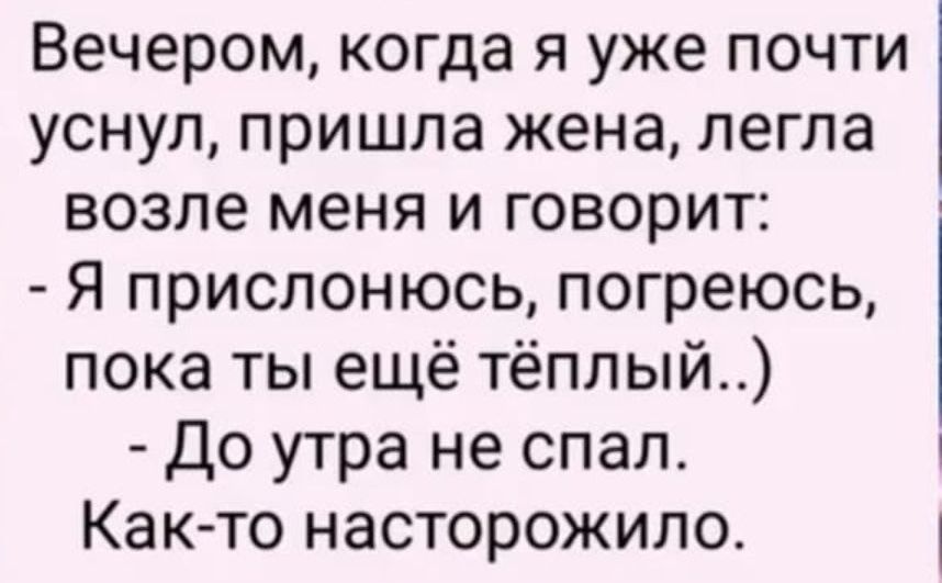 Вечером когда я уже почти уснул пришла жена легла возле меня и говорит Я прислонюсь погреюсь пока ты ещё тёплый До утра не спал Как то насторожило