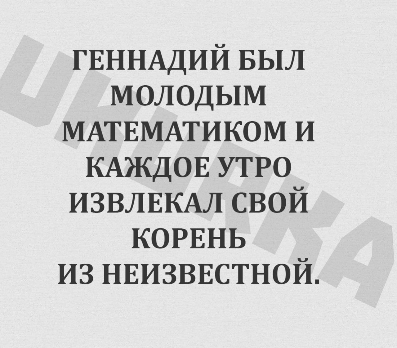 ГЕННАДИЙ БЫЛ МОЛодЫМ МАТЕМАТИКОМ И КАЖДОЕ УТРО ИЗВЛЕКАЛ СВОЙ КОРЕНЬ ИЗ НЕИЗВЕСТНОЙ