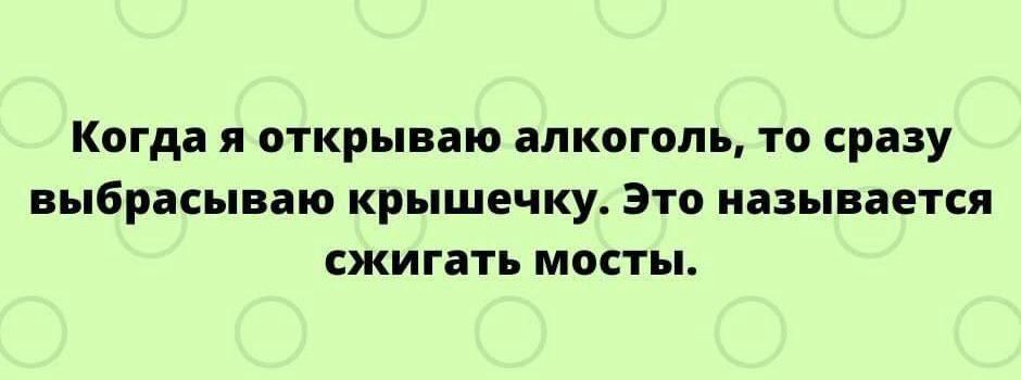 Когда я открываю алкоголь то сразу выбрасываю крышечку Это называется сжигать мосты