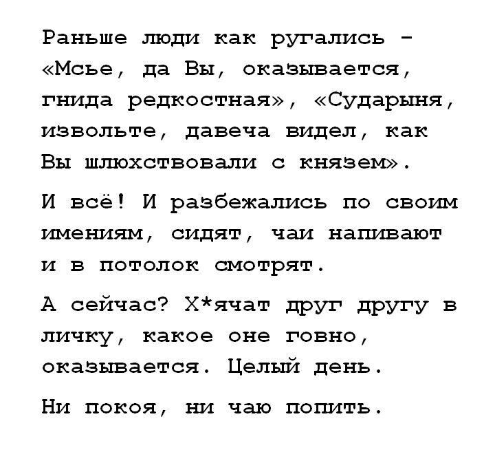 Раньше люди как ругались Мсье да Вы оказывается гнида редкостная Сударыня извольте давеча видел как Вы шлюхствовали с князем И всё И разбежались по своим имениям сидят чаи напивают и в потолок смотрят А сейчас Хячат друг другу в личку какое оне говно оказывается Целый день Ни покоя ни чаю попить