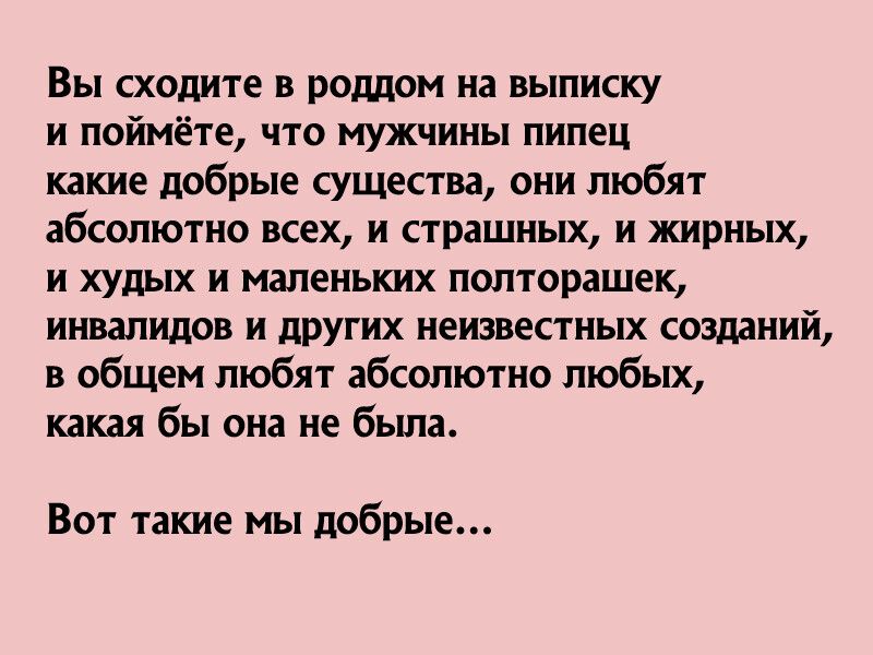 Вы сходите в роддом на выписку и поймёте что мужчины пипец какие добрые существа они любят абсолютно всех и страшных и жирных и худых и маленьких полторашек инвалидов и других неизвестных созданий в общем любят абсолютно любых какая бы она не была Вот такие мы добрые