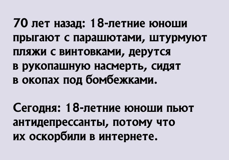 70 лет назад 18 летние юноши прыгают с парашютами штурмуют пляжи с винтовками дерутся в рукопашную насмерть сидят в окопах под бомбежками Сегодня 18 летние юноши пьют антидепрессанты потому что их оскорбипи в интернете