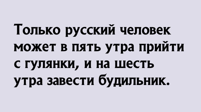 Только русский человек может в пять утра прийти с гулянки и на шесть утра завести будильник