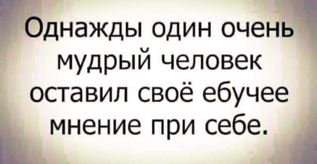 днажды один очень мудрый человек оставил своё ебучее мнение при себе