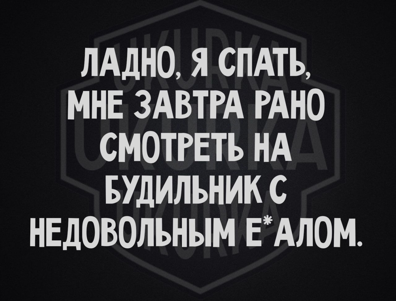 ЛАДНО Я СПАТЬ МНЕ ЗАВТРА РАНО СМОТРЕТЬ НА БУДИЛЬНИК С НЕДОВОЛЬНЫМ ЕАЛОМ