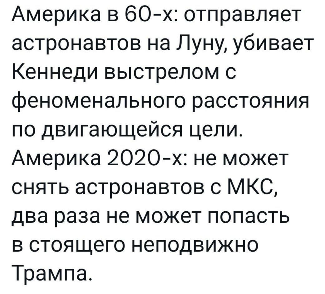 Америка в 60 х отправляет астронавтов на Луну убивает Кеннеди выстрелом с феноменального расстояния по двигающейся цели Америка 2020 х не может снять астронавтов с МКС два раза не может попасть в стоящего неподвижно Трампа