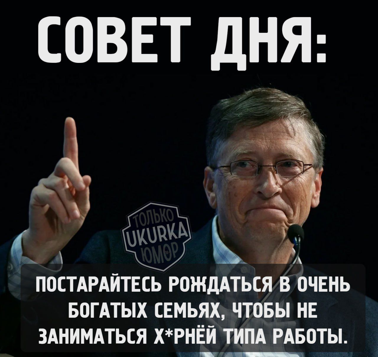 СОВЕТ ДНЯ ПОСТАРАЙТЕСЬ РОЖДАТЬСЯ В ОЧЕНЬ БОГАТЫХ СЕМЬЯХ ЧТОБЫ НЕ ЗАНИМАТЬСЯ ХРНЁЙ ТИПА РАБОТЫ