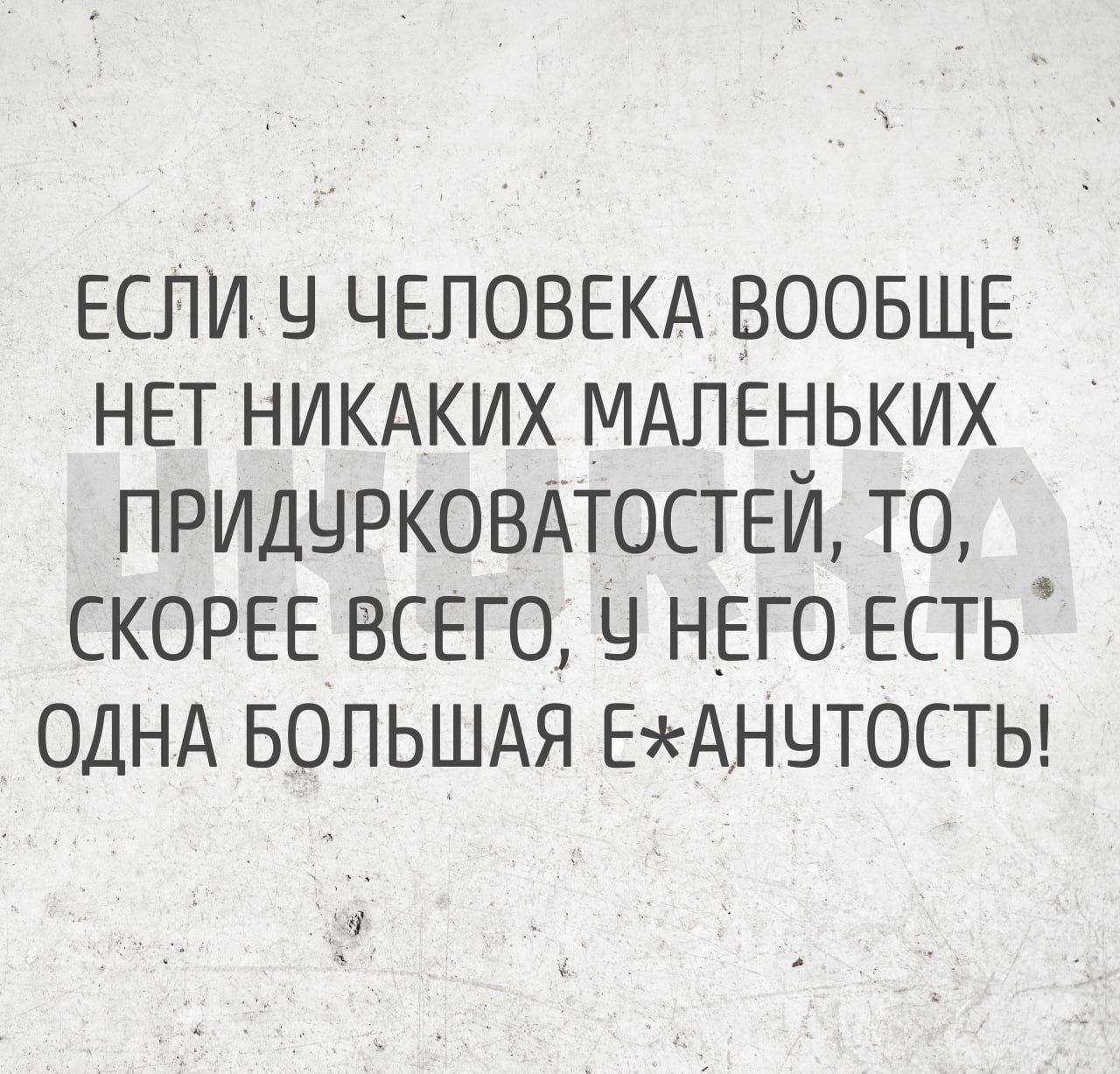 ЕСЛИ Ч ЧЕЛОВЕКА ВООБЩЕ НЕТ НИКАКИХ МАЛЕНЬКИХ ПРИДУРКОВАТОСТЕЙ ТО СКОРЕЕ ВСЕГО У НЕГОЕСТЬ ОДНА БОЛЬШАЯ ЕЖАНУТОСТЬ 0