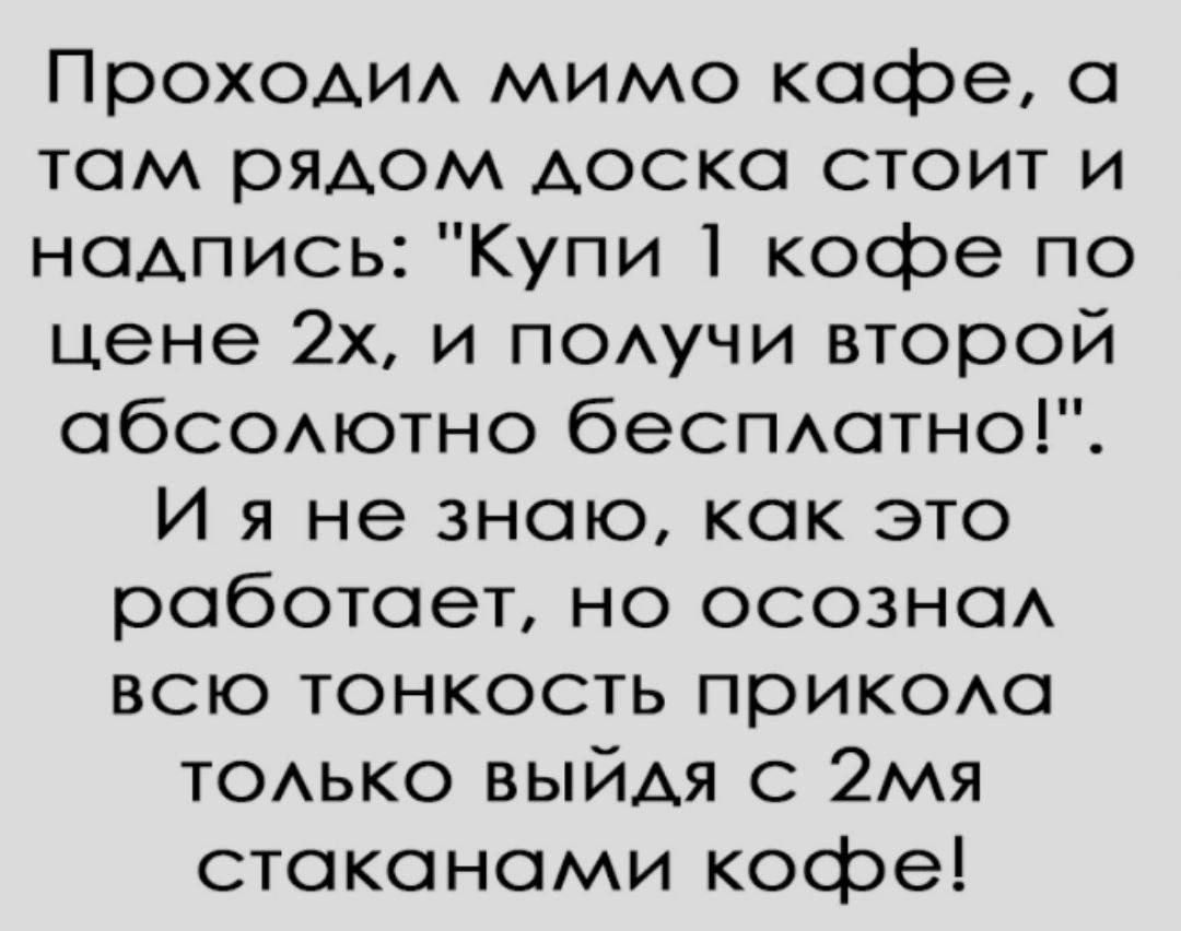 Проходил мимо кафе а там рядом доска стоит и надпись Купи 1 кофе по цене 2х и получи второй абсолютно бесплатно И я не знаю как это работает но осознал всю тонкость прикола толЬкКО ВЫйЙдя С 2я стаоканами кофе