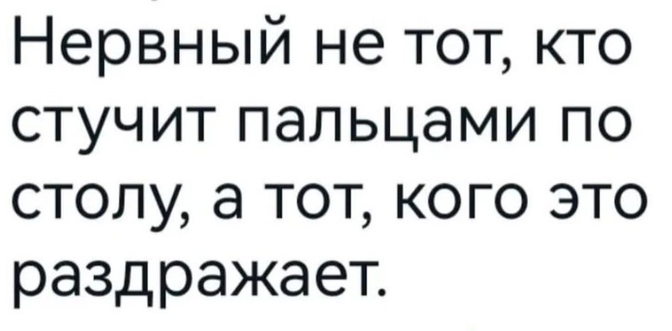 Нервный не тот кто стучит пальцами по столу а тот кого это раздражает