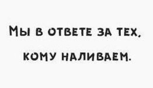 МЫ В ОТВЕТЕ ЗА ТЕХ КОМУ НАЛИВАЕМ