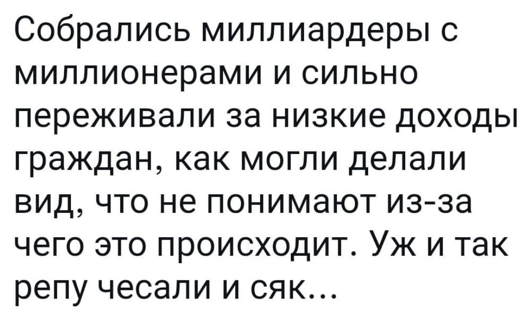 Собрались миллиардеры с миллионерами и сильно переживали за низкие доходы граждан как могли делали вид что не понимают из за чего это происходит Уж и так репу чесали и сяк