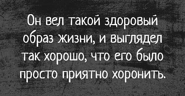 Он вел такой здоровый образ жизни и выглядел так хорошо что его было просто приятно хоронить